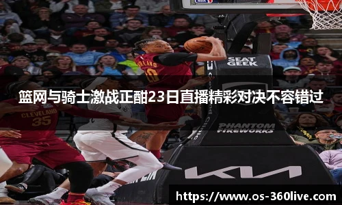 篮网与骑士激战正酣23日直播精彩对决不容错过