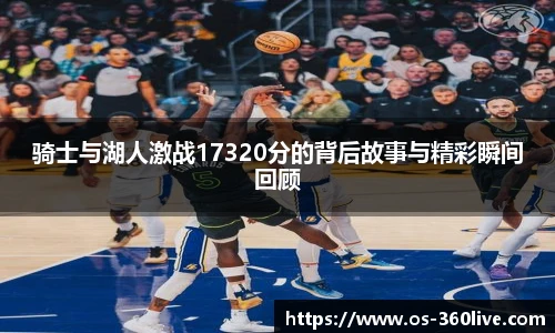 骑士与湖人激战17320分的背后故事与精彩瞬间回顾