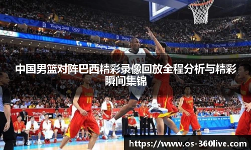 中国男篮对阵巴西精彩录像回放全程分析与精彩瞬间集锦