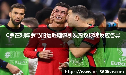 C罗在对阵罗马时遭遇嘲讽引发热议球迷反应各异
