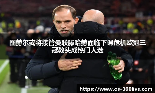 图赫尔或将接管曼联滕哈赫面临下课危机欧冠三冠教头成热门人选