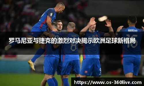 罗马尼亚与捷克的激烈对决揭示欧洲足球新格局